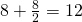 8 + \frac{8}{2} = 12