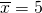 \overline{x} = 5