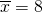 \overline{x} = 8